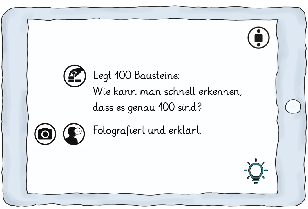 Aufgabenstellung dargestellt auf Tablet. Rechts oben ein Icon für Partnerarbeit.
Arbeitsauftrag Teil 1: „Legt 100 Bausteine. Wie kann man schnell erkennen, dass es genau 100 sind?“ Links daneben Symbol: Hand, die Bausteine legt.
Arbeitsauftrag Teil 2: „Fotografiert und erklärt.“ Daneben 2 Symbole nebeneinander: eines mit einer Kamera, eines mit einer Person und Sprechblase.